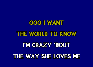 000 I WANT

THE WORLD TO KNOW
I'M CRAZY 'BOUT
THE WAY SHE LOVES ME