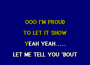 000 I'M PROUD

TO LET IT SHOW
YEAH YEAH .....
LET ME TELL YOU 'BOUT