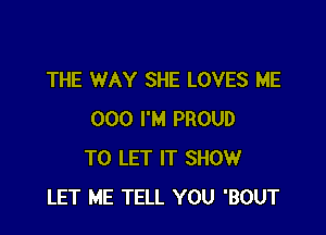 THE WAY SHE LOVES ME

000 I'M PROUD
TO LET IT SHOW
LET ME TELL YOU 'BOUT