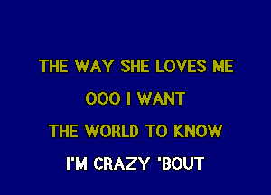 THE WAY SHE LOVES ME

000 I WANT
THE WORLD TO KNOW
I'M CRAZY 'BOUT