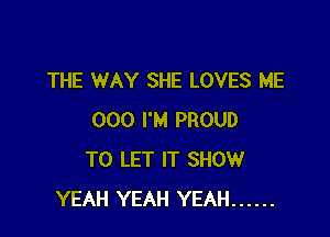THE WAY SHE LOVES ME

000 I'M PROUD
TO LET IT SHOW
YEAH YEAH YEAH ......