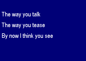 The way you talk

The way you tease

By now I think you see