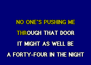 N0 ONE'S PUSHING ME
THROUGH THAT DOOR
IT MIGHT AS WELL BE

A FORTY-FOUR IN THE NIGHT