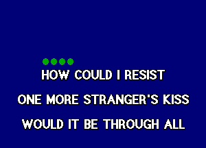 HOW COULD I RESIST
ONE MORE STRANGER'S KISS
WOULD IT BE THROUGH ALL