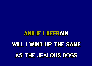 AND IF I REFRAIN
WILL I WIND UP THE SAME
AS THE JEALOUS DOGS