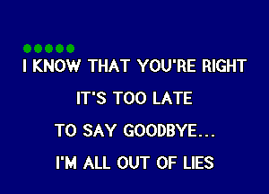 I KNOW THAT YOU'RE RIGHT

IT'S TOO LATE
TO SAY GOODBYE...
I'M ALL OUT OF LIES