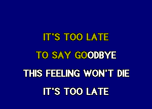 IT'S TOO LATE

TO SAY GOODBYE
THIS FEELING WON'T DIE
IT'S TOO LATE