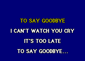 TO SAY GOODBYE

I CAN'T WATCH YOU CRY
IT'S TOO LATE
TO SAY GOODBYE...