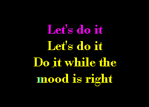 Let's do it
Let's do it
Do ,it While the

mood is right