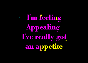 I'm feeling
Appealing

I've really got
an appetite