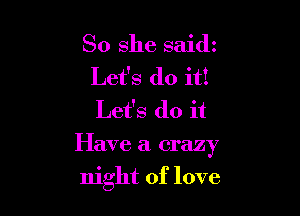 So she saidz
Let's do it!
Let's do it

Have a crazy

night of love