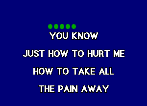 YOU KNOW

JUST HOW TO HURT ME
HOW TO TAKE ALL
THE PAIN AWAY