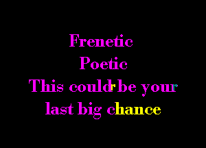 Frenetic
Poetic

This couldrbe your

last big chance