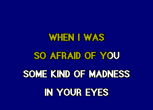WHEN I WAS

30 AFRAID OF YOU
SOME KIND OF MADNESS
IN YOUR EYES