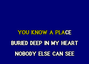 YOU KNOW A PLACE
BURIED DEEP IN MY HEART
NOBODY ELSE CAN SEE