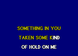 SOMETHING IN YOU
TAKEN SOME KIND
OF HOLD ON ME