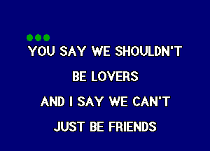 YOU SAY WE SHOULDN'T

BE LOVERS
AND I SAY WE CAN'T
JUST BE FRIENDS