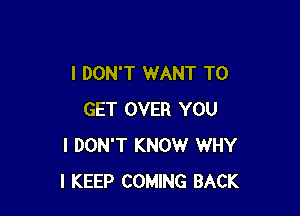 I DON'T WANT TO

GET OVER YOU
I DON'T KNOW WHY
I KEEP COMING BACK