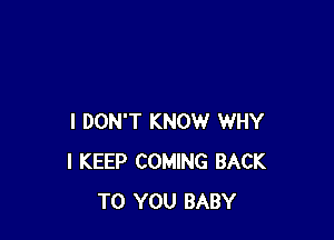 I DON'T KNOW WHY
I KEEP COMING BACK
TO YOU BABY