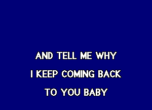 AND TELL ME WHY
I KEEP COMING BACK
TO YOU BABY