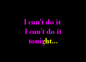 I can't do it
I can't do it

tonight...