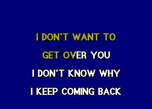 I DON'T WANT TO

GET OVER YOU
I DON'T KNOW WHY
I KEEP COMING BACK