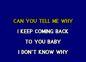 CAN YOU TELL ME WHY

I KEEP COMING BACK
TO YOU BABY
I DON'T KNOW WHY