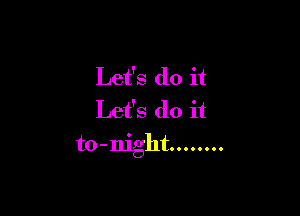 Let's do it

Let's do it
to-night ........