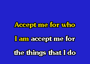 Accept me for who

I am accept me for

the things that I do