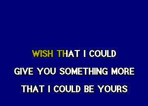 WISH THAT I COULD
GIVE YOU SOMETHING MORE
THAT I COULD BE YOURS