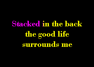 Stacked in the back
the good life

surrounds me

Q