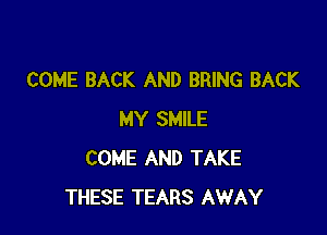 COME BACK AND BRING BACK

MY SMILE
COME AND TAKE
THESE TEARS AWAY