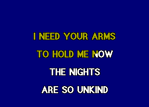 I NEED YOUR ARMS

TO HOLD ME NOW
THE NIGHTS
ARE SO UNKIND