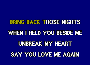 BRING BACK THOSE NIGHTS
WHEN I HELD YOU BESIDE ME
UNBREAK MY HEART
SAY YOU LOVE ME AGAIN