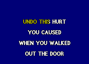 UNDO THIS HURT

YOU CAUSED
WHEN YOU WALKED
OUT THE DOOR