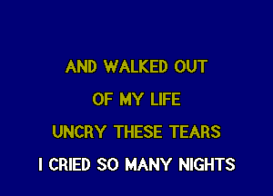 AND WALKED OUT

OF MY LIFE
UNCRY THESE TEARS
I CRIED SO MANY NIGHTS