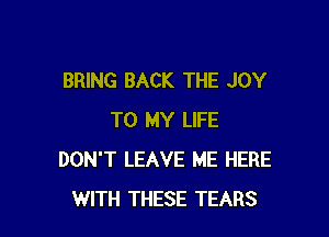 BRING BACK THE JOY

TO MY LIFE
DON'T LEAVE ME HERE
WITH THESE TEARS