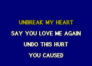 UNBREAK MY HEART

SAY YOU LOVE ME AGAIN
UNDO THIS HURT
YOU CAUSED