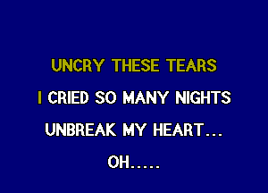 UNCRY THESE TEARS

I CRIED SO MANY NIGHTS
UNBREAK MY HEART...
0H .....