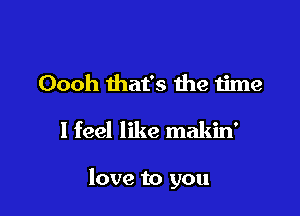 Oooh that's the time

I feel like makin'

love to you