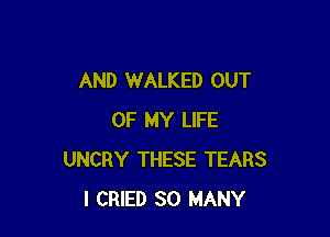 AND WALKED OUT

OF MY LIFE
UNCRY THESE TEARS
I CRIED SO MANY