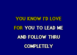 YOU KNOW I'D LOVE

FOR YOU TO LEAD ME
AND FOLLOW THRU
COMPLETELY