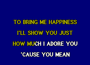 TO BRING ME HAPPINESS

I'LL SHOW YOU JUST
HOW MUCH I ADORE YOU
'CAUSE YOU MEAN