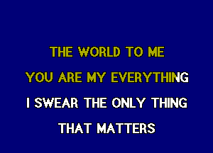 THE WORLD TO ME

YOU ARE MY EVERYTHING
I SWEAR THE ONLY THING
THAT MATTERS