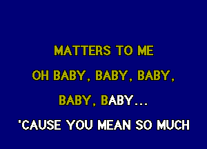 MATTERS TO ME

0H BABY. BABY, BABY,
BABY, BABY...
'CAUSE YOU MEAN SO MUCH