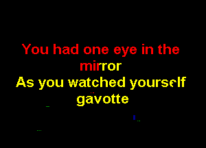 You had one eye in the
mirror

As you watched yourself
ga'votte