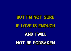 BUT I'M NOT SURE

IF LOVE IS ENOUGH
AND I WILL
NOT BE FORSAKEN