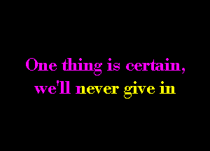 One thing is certain,
we'll never give in