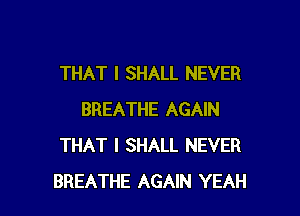 THAT I SHALL NEVER

BREATHE AGAIN
THAT I SHALL NEVER
BREATHE AGAIN YEAH