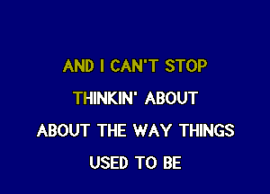 AND I CAN'T STOP

THINKIN' ABOUT
ABOUT THE WAY THINGS
USED TO BE